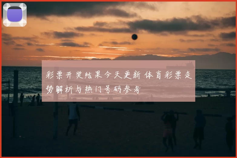彩票开奖结果今天更新 体育彩票走势解析与热门号码参考