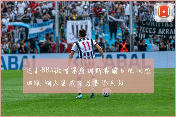 虎扑NBA微博曝詹姆斯赛前训练状态回暖 湖人备战季后赛添利好