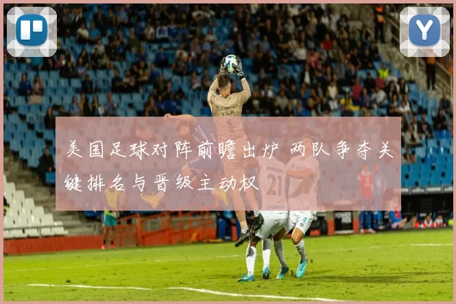 美国足球对阵前瞻出炉 两队争夺关键排名与晋级主动权