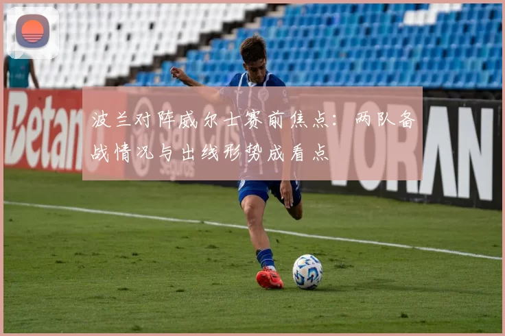 波兰对阵威尔士赛前焦点：两队备战情况与出线形势成看点