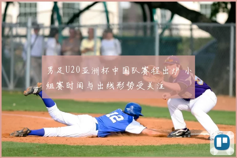 男足U20亚洲杯中国队赛程出炉 小组赛时间与出线形势受关注