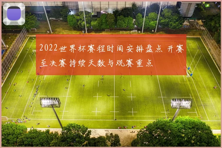 2022世界杯赛程时间安排盘点 开赛至决赛持续天数与观赛重点