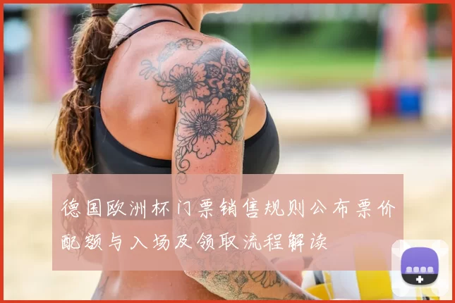 德国欧洲杯门票销售规则公布票价配额与入场及领取流程解读