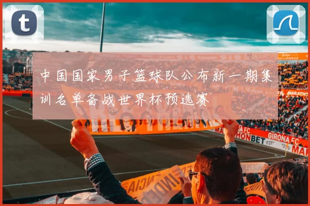 中国国家男子篮球队公布新一期集训名单备战世界杯预选赛