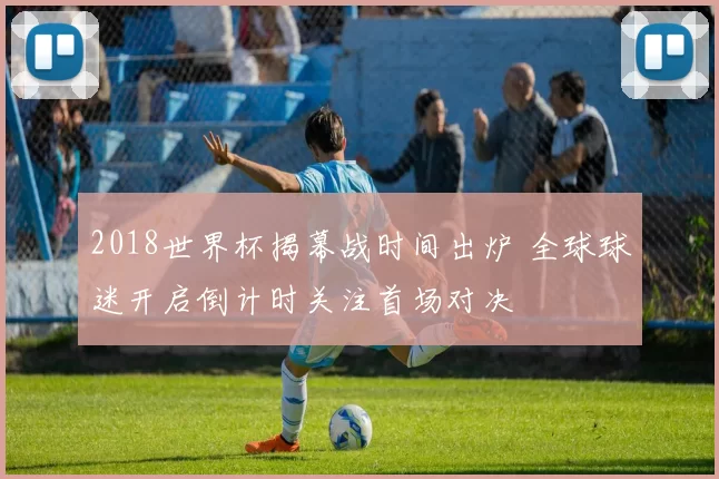 2018世界杯揭幕战时间出炉 全球球迷开启倒计时关注首场对决