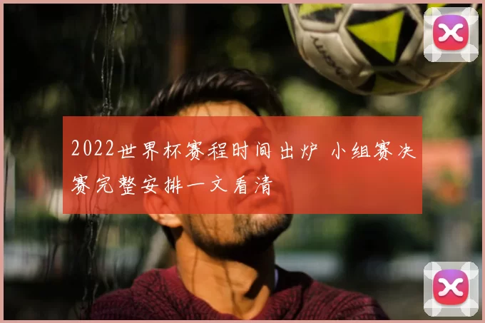 2022世界杯赛程时间出炉 小组赛决赛完整安排一文看清