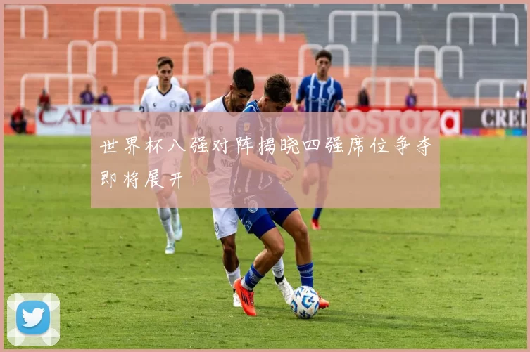 世界杯八强对阵揭晓四强席位争夺即将展开
