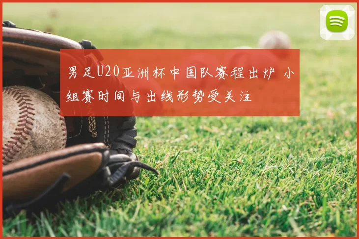 男足U20亚洲杯中国队赛程出炉 小组赛时间与出线形势受关注