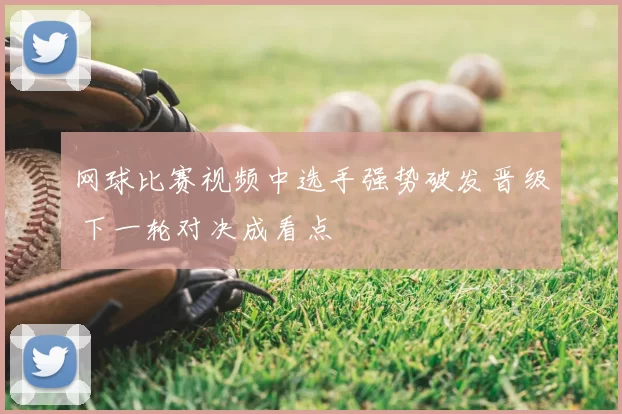 网球比赛视频中选手强势破发晋级 下一轮对决成看点