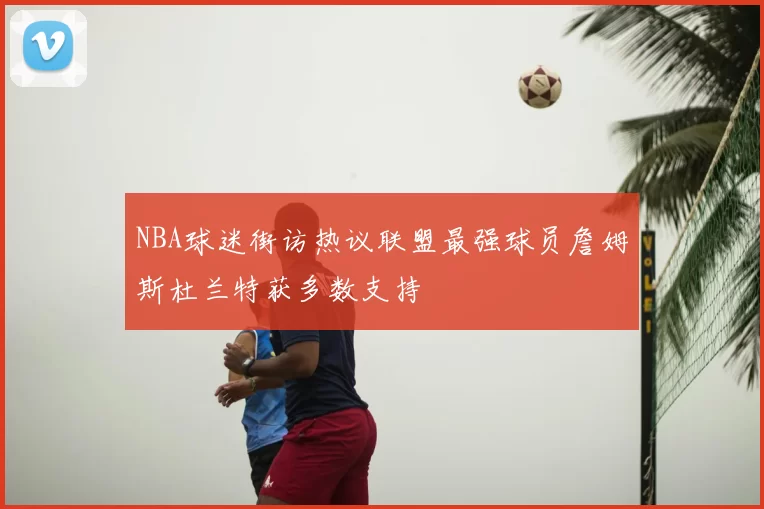 NBA球迷街访热议联盟最强球员詹姆斯杜兰特获多数支持