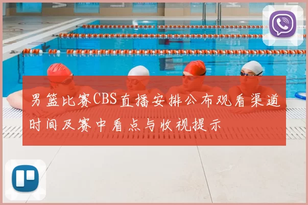 男篮比赛CBS直播安排公布观看渠道时间及赛中看点与收视提示