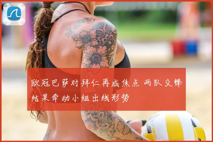 欧冠巴萨对拜仁再成焦点 两队交锋结果牵动小组出线形势