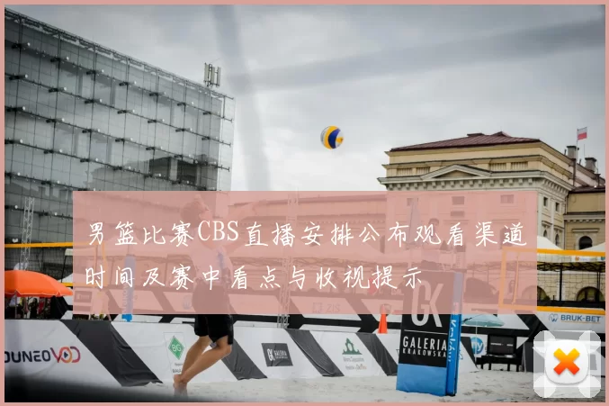 男篮比赛CBS直播安排公布观看渠道时间及赛中看点与收视提示