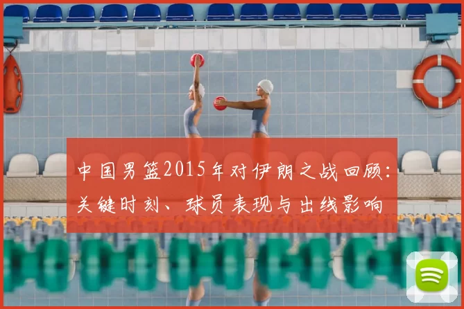 中国男篮2015年对伊朗之战回顾：关键时刻、球员表现与出线影响