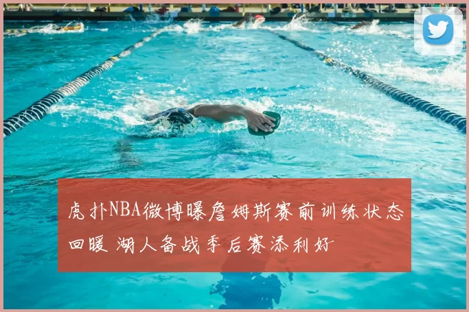 虎扑NBA微博曝詹姆斯赛前训练状态回暖 湖人备战季后赛添利好