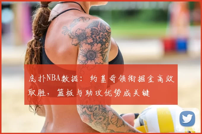 虎扑NBA数据：约基奇领衔掘金高效取胜，篮板与助攻优势成关键