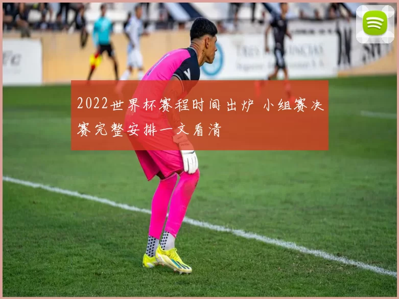 2022世界杯赛程时间出炉 小组赛决赛完整安排一文看清