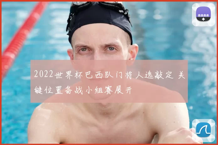 2022世界杯巴西队门将人选敲定 关键位置备战小组赛展开