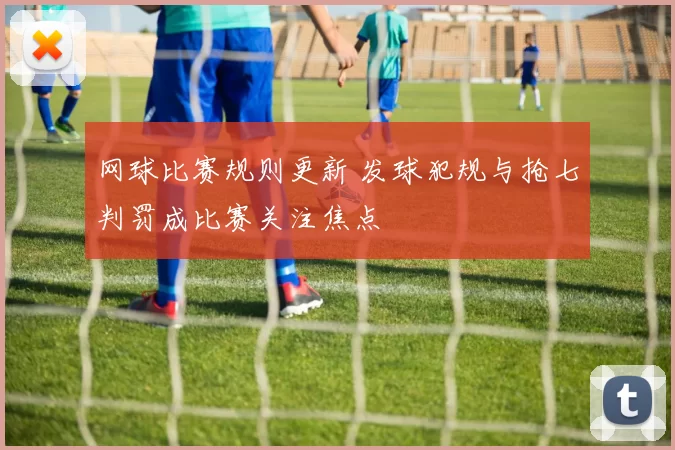 网球比赛规则更新 发球犯规与抢七判罚成比赛关注焦点