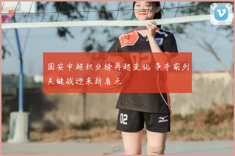 国安中超积分榜再起变化 争夺前列关键战迎来新看点