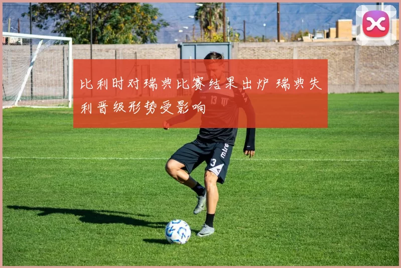 比利时对瑞典比赛结果出炉 瑞典失利晋级形势受影响