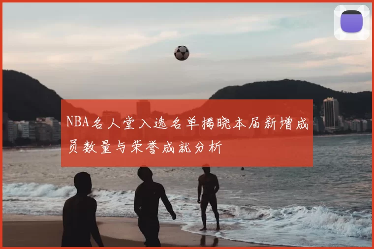 NBA名人堂入选名单揭晓本届新增成员数量与荣誉成就分析