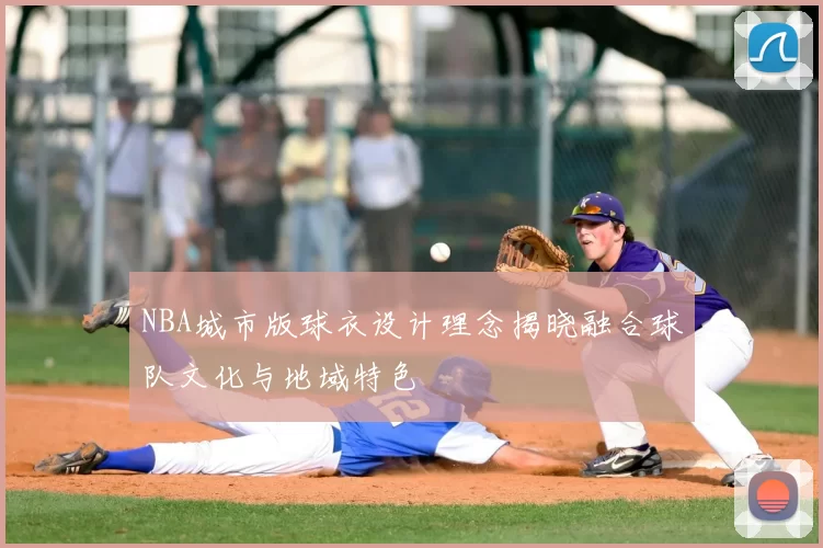 NBA城市版球衣设计理念揭晓融合球队文化与地域特色