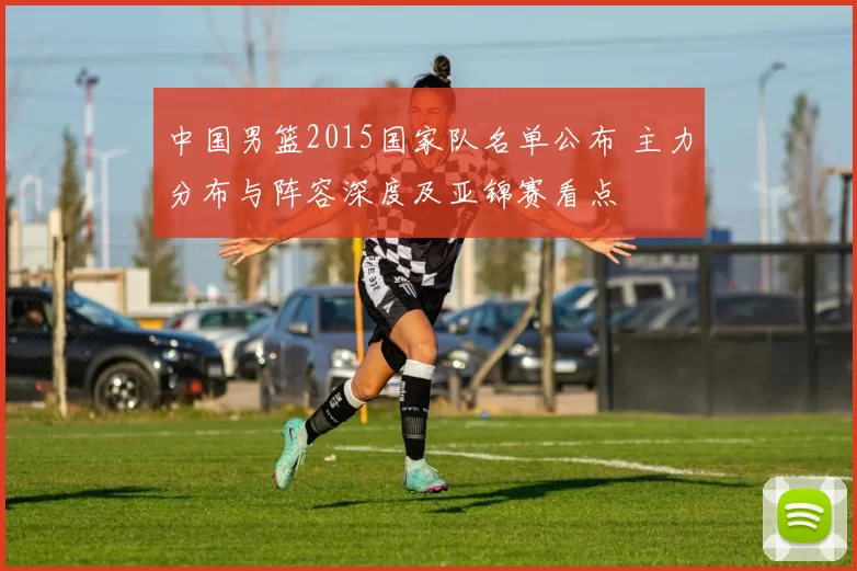 中国男篮2015国家队名单公布 主力分布与阵容深度及亚锦赛看点