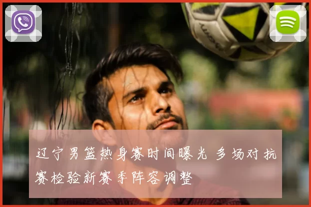 辽宁男篮热身赛时间曝光 多场对抗赛检验新赛季阵容调整