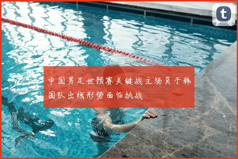 中国男足世预赛关键战主场负于韩国队出线形势面临挑战