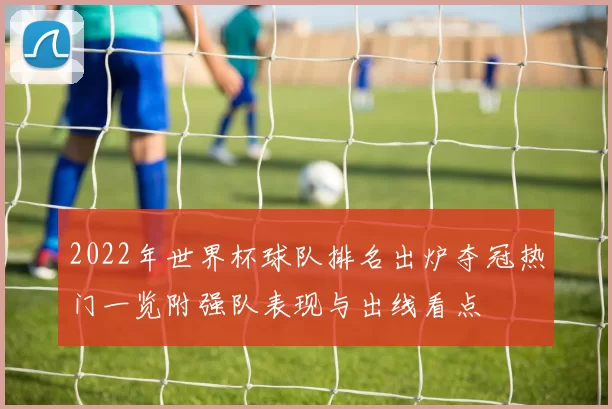 2022年世界杯球队排名出炉夺冠热门一览附强队表现与出线看点