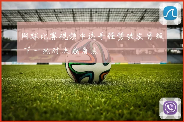 网球比赛视频中选手强势破发晋级 下一轮对决成看点