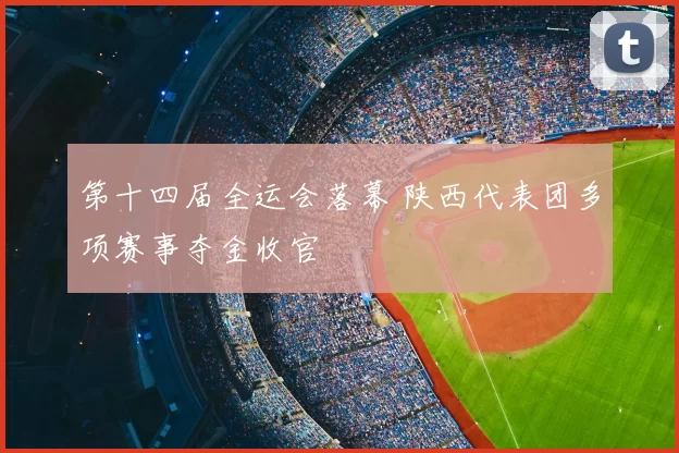 第十四届全运会落幕 陕西代表团多项赛事夺金收官