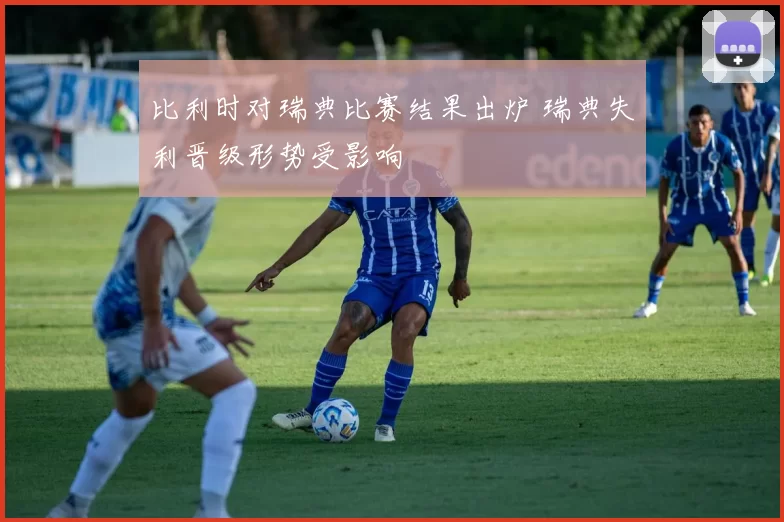 比利时对瑞典比赛结果出炉 瑞典失利晋级形势受影响