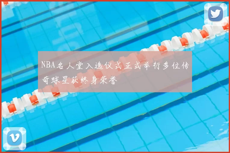 NBA名人堂入选仪式正式举行多位传奇球星获终身荣誉