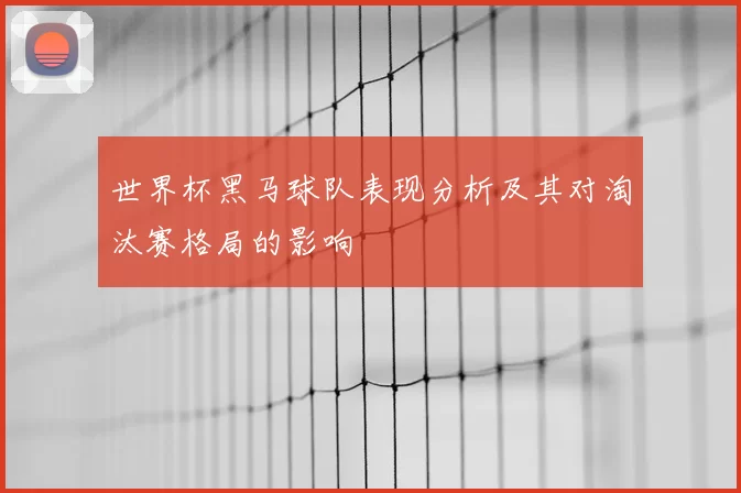 世界杯黑马球队表现分析及其对淘汰赛格局的影响