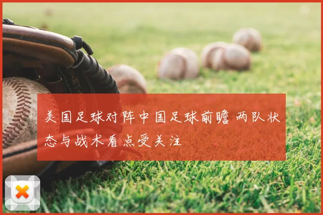 美国足球对阵中国足球前瞻 两队状态与战术看点受关注