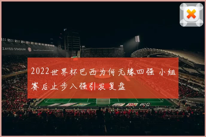 2022世界杯巴西为何无缘四强 小组赛后止步八强引发复盘