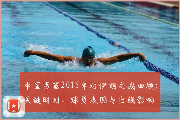 中国男篮2015年对伊朗之战回顾：关键时刻、球员表现与出线影响
