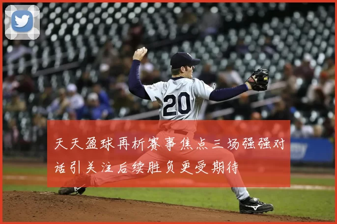 天天盈球再析赛事焦点三场强强对话引关注后续胜负更受期待