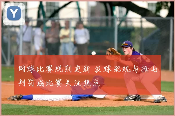 网球比赛规则更新 发球犯规与抢七判罚成比赛关注焦点