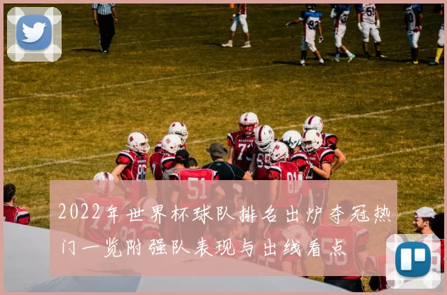 2022年世界杯球队排名出炉夺冠热门一览附强队表现与出线看点