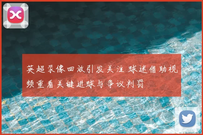英超录像回放引发关注 球迷借助视频重看关键进球与争议判罚