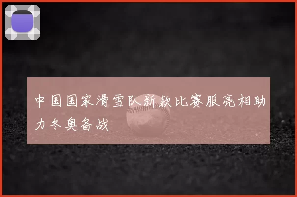 中国国家滑雪队新款比赛服亮相助力冬奥备战