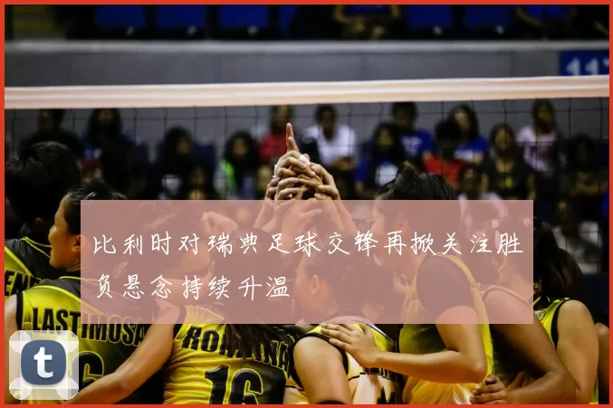 比利时对瑞典足球交锋再掀关注胜负悬念持续升温