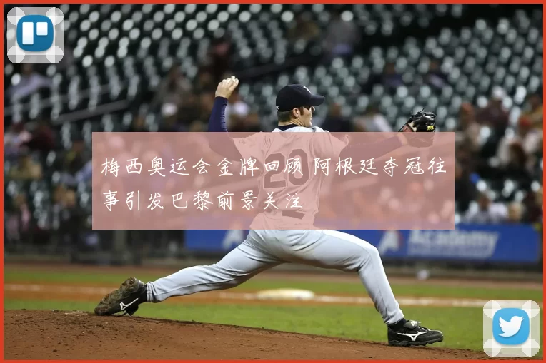 梅西奥运会金牌回顾 阿根廷夺冠往事引发巴黎前景关注
