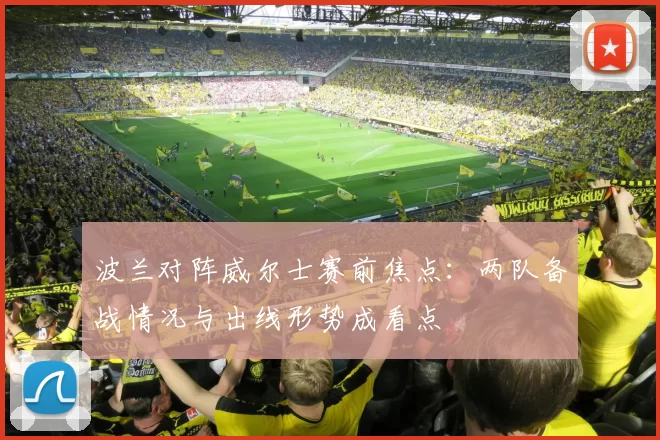波兰对阵威尔士赛前焦点：两队备战情况与出线形势成看点