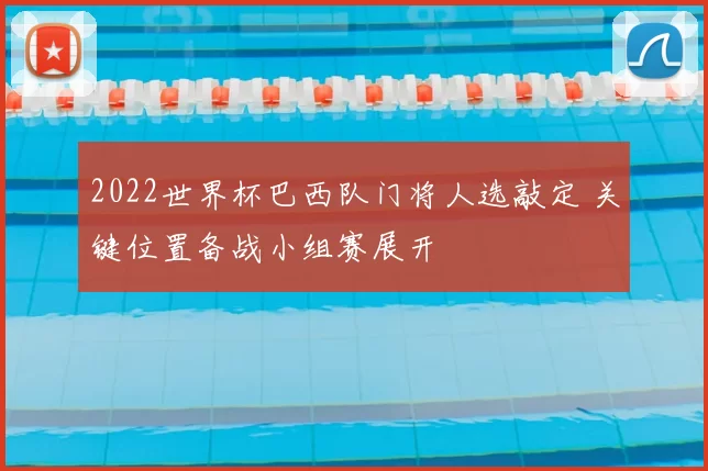 2022世界杯巴西队门将人选敲定 关键位置备战小组赛展开