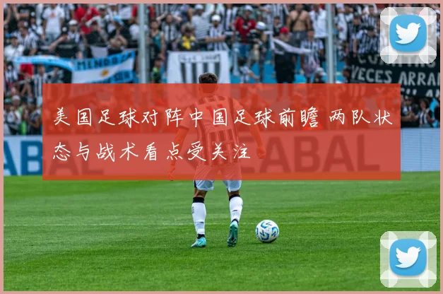 美国足球对阵中国足球前瞻 两队状态与战术看点受关注