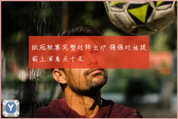 欧冠联赛完整对阵出炉 强强对话提前上演看点十足